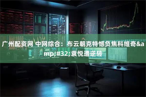 广州配资网 中网综合：布云朝克特憾负焦科维奇 袁悦遭逆转